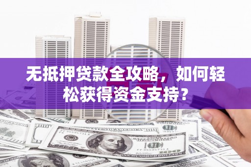 青川无抵押贷款全攻略，如何轻松获得资金支持？