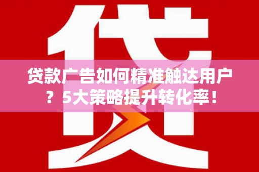 青川贷款广告如何精准触达用户？5大策略提升转化率！