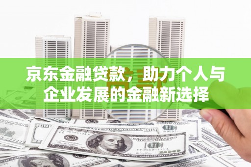 青川京东金融贷款，助力个人与企业发展的金融新选择