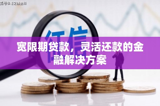 青川宽限期贷款，灵活还款的金融解决方案