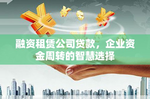 青川融资租赁公司贷款，企业资金周转的智慧选择