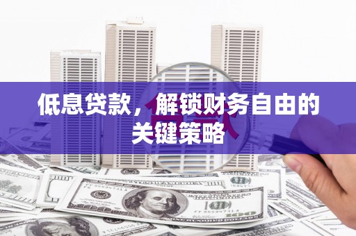 青川低息贷款，解锁财务自由的关键策略