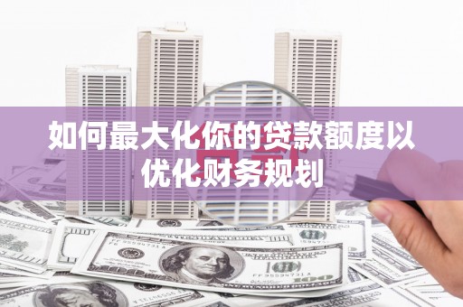 青川如何最大化你的贷款额度以优化财务规划