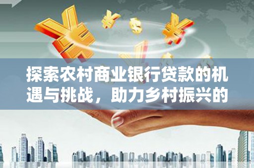 青川探索农村商业银行贷款的机遇与挑战，助力乡村振兴的金融引擎