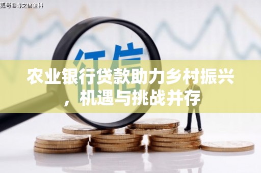 青川农业银行贷款助力乡村振兴，机遇与挑战并存