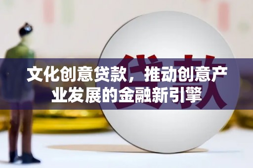 青川文化创意贷款，推动创意产业发展的金融新引擎