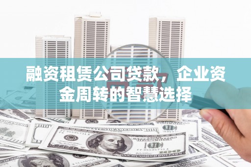 青川融资租赁公司贷款，企业资金周转的智慧选择