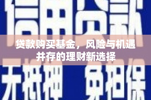 青川贷款购买基金，风险与机遇并存的理财新选择