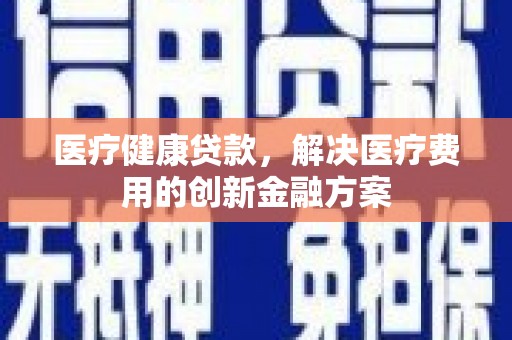 青川医疗健康贷款，解决医疗费用的创新金融方案