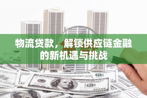 青川物流贷款，解锁供应链金融的新机遇与挑战