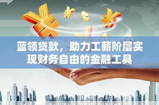 青川蓝领贷款，助力工薪阶层实现财务自由的金融工具