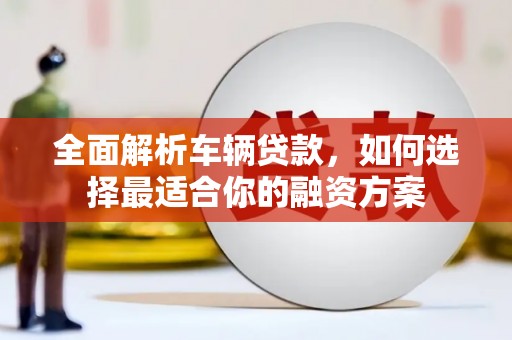 青川全面解析车辆贷款，如何选择最适合你的融资方案