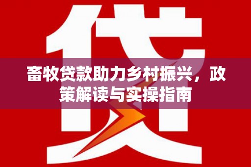 青川畜牧贷款助力乡村振兴，政策解读与实操指南