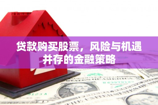 青川贷款购买股票，风险与机遇并存的金融策略