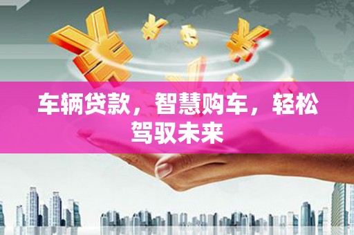 青川车辆贷款，智慧购车，轻松驾驭未来