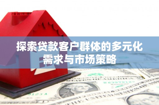 青川探索贷款客户群体的多元化需求与市场策略
