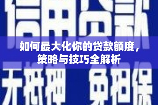 青川如何最大化你的贷款额度，策略与技巧全解析