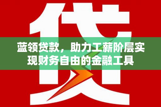 青川蓝领贷款，助力工薪阶层实现财务自由的金融工具
