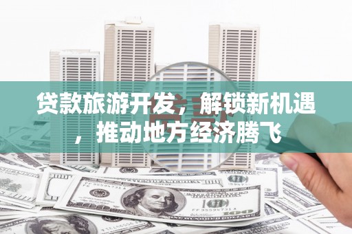 青川贷款旅游开发，解锁新机遇，推动地方经济腾飞
