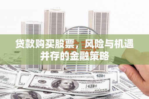 青川贷款购买股票，风险与机遇并存的金融策略